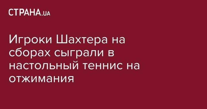Никита Шевченко - Виктор Коваленко - Андрей Пятов - Николай Матвиенко - Игроки Шахтера на сборах сыграли в настольный теннис на отжимания - strana.ua - Австрия - Украина - Германия - Одесса - Donetsk