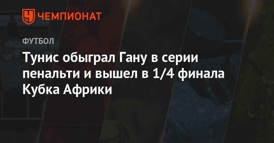 Тунис обыграл Гану в серии пенальти и вышел в 1/4 финала Кубка Африки - championat.com - Гана - Тунис - Тунисская Респ. - Юар - Мадагаскар - Лесото