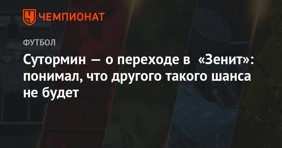 Алексей Сутормин - Сутормин — о переходе в «Зенит»: понимал, что другого такого шанса не будет - championat.com - Санкт-Петербург - Оренбург - Казань