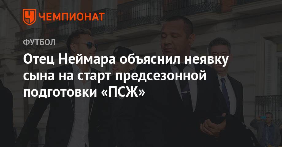 Отец Неймара объяснил неявку сына на старт предсезонной подготовки «ПСЖ» - championat.com - Бразилия - Каталония