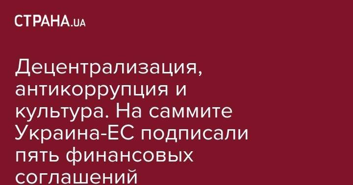 Децентрализация, антикоррупция и культура. На саммите Украина-ЕС подписали пять финансовых соглашений - strana.ua - Украина - Киев - Брюссель