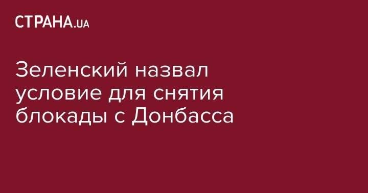 Владимир Зеленский - Леонид Кучма - Зеленский назвал условие для снятия блокады с Донбасса - strana.ua - Украина - Киев - обл. Донецкая - Луганская обл. - Минск