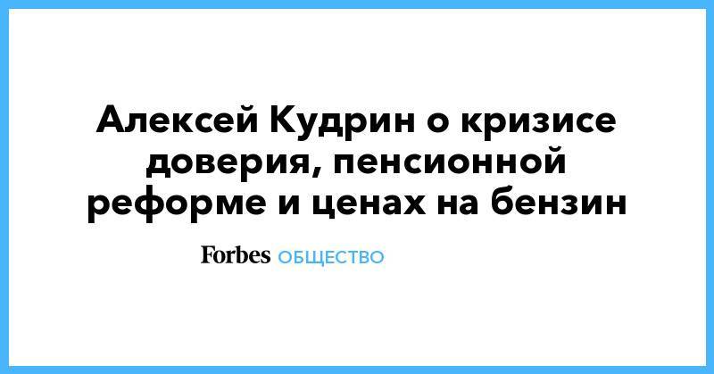 Алексей Кудрин - Алексей Кудрин о кризисе доверия, пенсионной реформе и ценах на бензин - forbes.ru