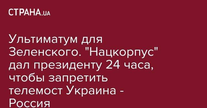 Владимир Зеленский - Виктор Медведчук - Тарас Козак - Ультиматум для Зеленского. "Нацкорпус" дал президенту 24 часа, чтобы запретить телемост Украина - Россия - strana.ua - Россия - Украина - Киев - Грузия