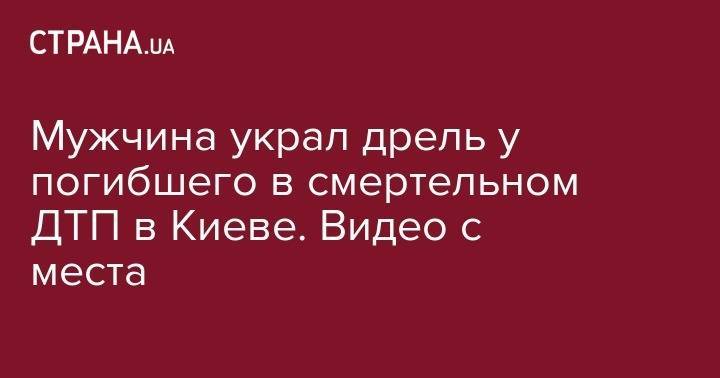 Мужчина украл дрель у погибшего в смертельном ДТП в Киеве. Видео с места - strana.ua - Киев - Харьков - Красноград