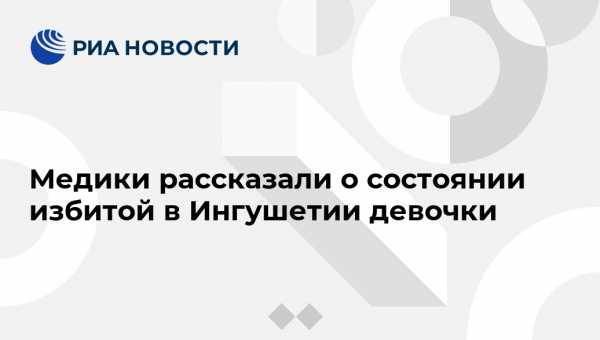 Леонид Рошаль - Анна Кузнецова - Медики рассказали о состоянии избитой в Ингушетии девочки - vestirossii.com - Москва - Россия - респ. Ингушетия - Нальчик