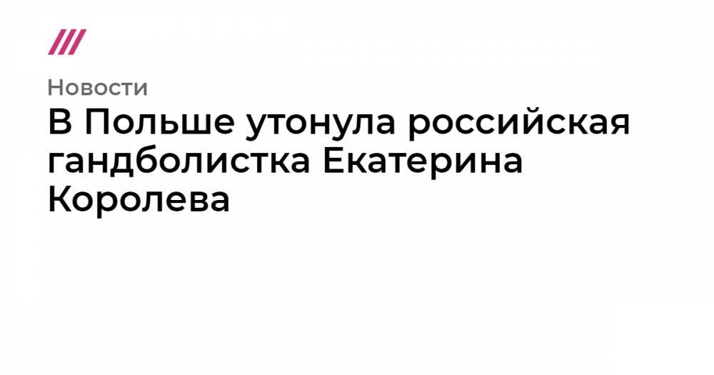 В Польше утонула российская гандболистка Екатерина Королева - tvrain.ru - Ставрополье - Крымск