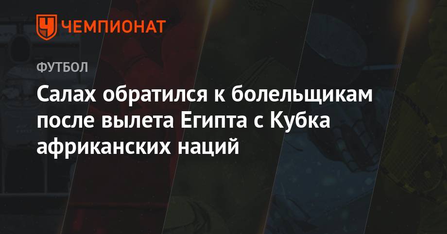 Салах обратился к болельщикам после вылета Египта с Кубка африканских наций - championat.com - Россия - Египет - Юар