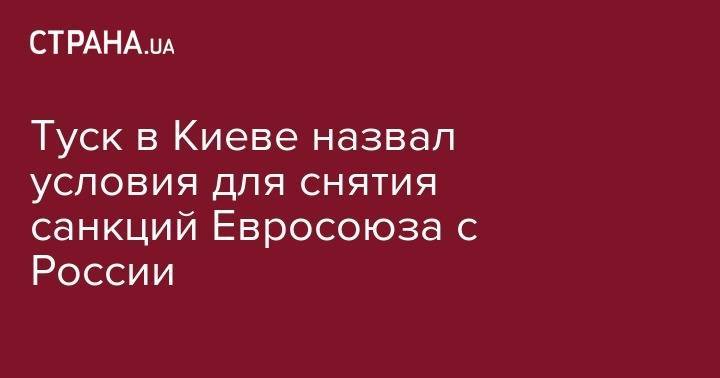 Жан-Клод Юнкер - Дональд Туск - Туск в Киеве назвал условия для снятия санкций Евросоюза с России - strana.ua - Россия - Украина - Киев - Крым - Севастополь