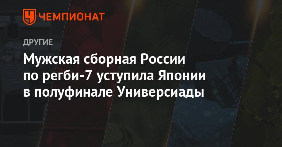Мужская сборная России по регби-7 уступила Японии в полуфинале Универсиады - championat.com - Россия - Италия - Екатеринбург - Франция - Япония - Румыния - Казань - Аргентина - Юар - Неаполь