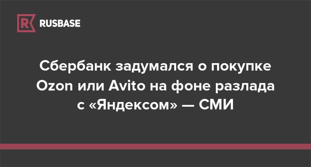 Лев Хасис - Герман Греф - Cбербанк задумался о покупке Ozon или Avito на фоне разлада с «Яндексом» — СМИ - rb.ru - Россия
