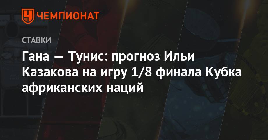 Илья Казаков - Гана — Тунис: прогноз Ильи Казакова на игру 1/8 финала Кубка Африканских наций - championat.com - Гана - Тунис - Тунисская Респ. - Конго - Мадагаскар