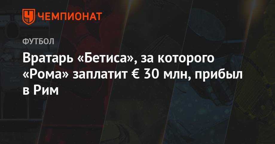 Вратарь «Бетиса», за которого «Рома» заплатит € 30 млн, прибыл в Рим - championat.com - Италия - Испания - Рим
