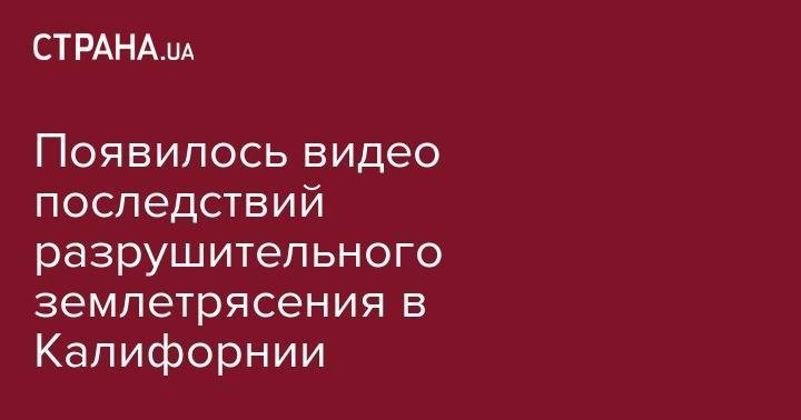 Появилось видео последствий разрушительного землетрясения в Калифорнии - strana.ua - США - Лос-Анджелес - шт. Калифорния