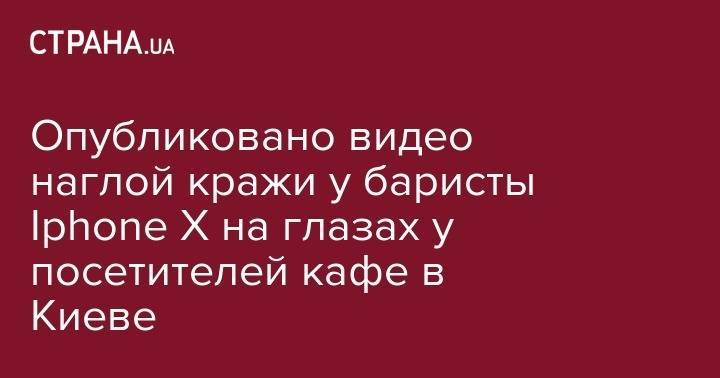 Опубликовано видео наглой кражи у баристы Iphone X на глаза у посетителей кафе в Киеве - strana.ua - Киев - Печерск