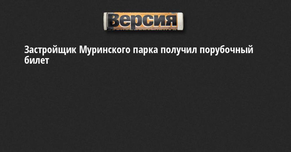 Эдуард Батанов - Застройщик Муринского парка получил порубочный билет - neva.versia.ru - Россия - Санкт-Петербург - район Калининский