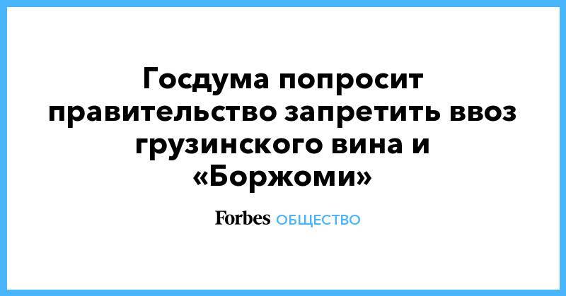 Сергей Неверов - Вячеслав Володин - Госдума попросит правительство запретить ввоз грузинского вина и «Боржоми» - forbes.ru - Россия - Грузия - Тбилиси