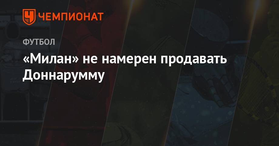 Паоло Мальдини - «Милан» не намерен продавать Доннарумму - championat.com