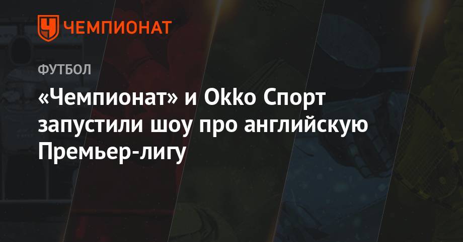 Григорий Телингатер - «Чемпионат» и Оkko Спорт запустили шоу про английскую Премьер-лигу - championat.com - Россия