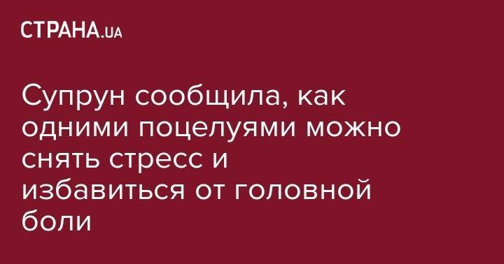 Ульяна Супрун - Супрун сообщила, как одними поцелуями можно снять стресс и избавиться от головной боли - strana.ua
