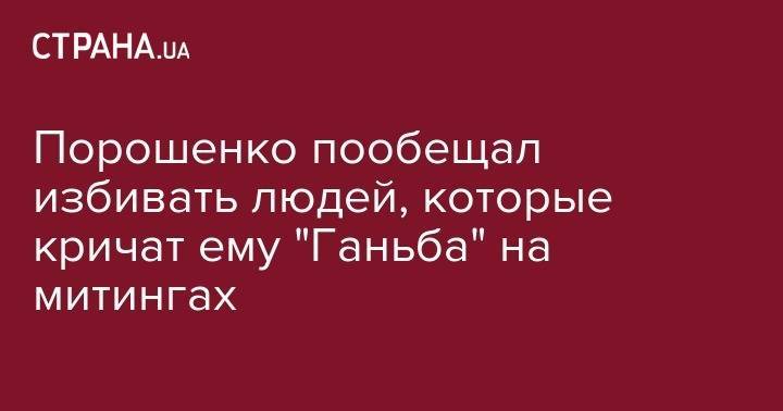 Петр Порошенко - Порошенко пообещал избивать людей, которые кричат ему "Ганьба" на митингах - strana.ua - Украина