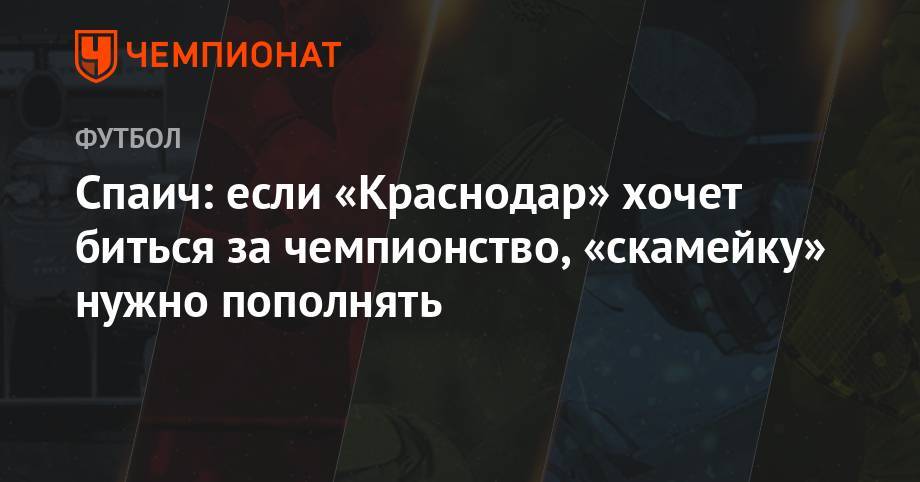 Спаич: если «Краснодар» хочет биться за чемпионство, то скамейку нужно пополнять - championat.com - Краснодар - Сербия