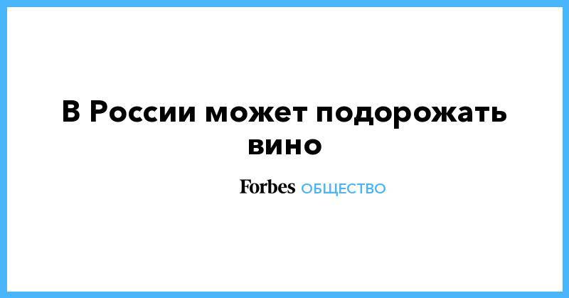Олег Осипов - В России может подорожать вино - forbes.ru