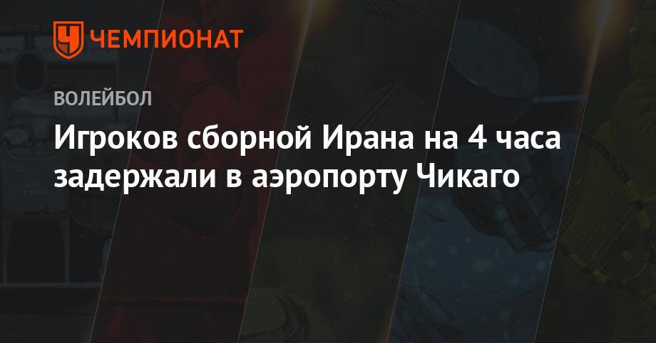 Игроков сборной Ирана на 4 часа задержали в аэропорту Чикаго - championat.com - Россия - США - Швейцария - Франция - Бразилия - Польша - Иран - Тегеран