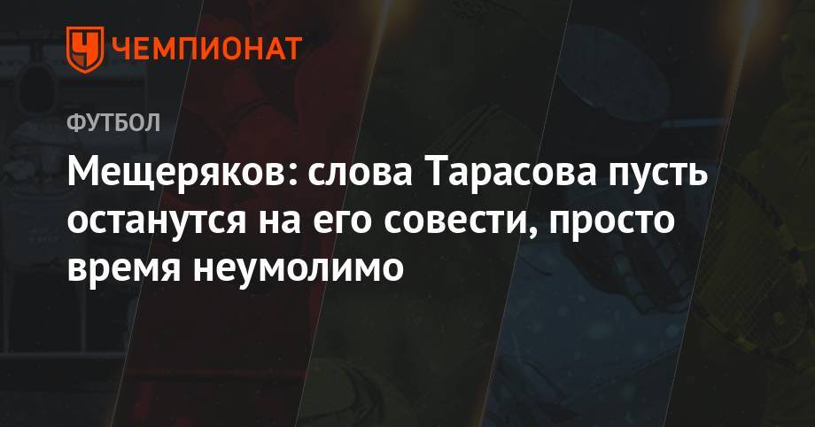 Андрей Панков - Дмитрий Тарасов - Мещеряков: слова Тарасова пусть останутся на его совести, просто время неумолимо - championat.com - Россия