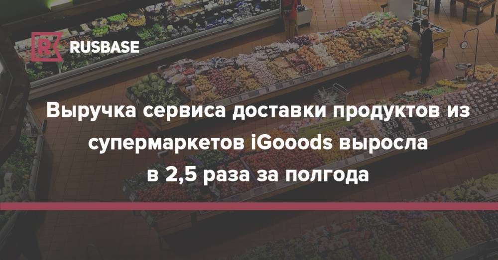 Выручка сервиса доставки продуктов из супермаркетов iGooods выросла в 2,5 раза за полгода - rb.ru - Москва - Санкт-Петербург - Оренбург - Казань - Сургут - Белгород
