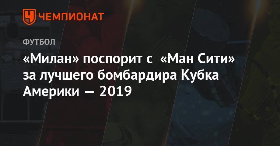 «Милан» поспорит с «Ман Сити» за лучшего бомбардира Кубка Америки — 2019 - championat.com - Италия - Бразилия