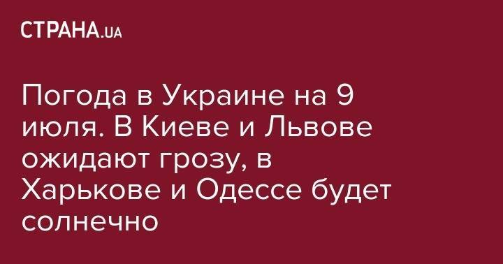 Погода в Украине на 9 июля. В Киеве и Львове ожидают грозу, в Харькове и Одессе будет солнечно - strana.ua - Украина - Киев - Львов - Ивано-Франковск - Полтава - Ужгород - Житомир - Сумы