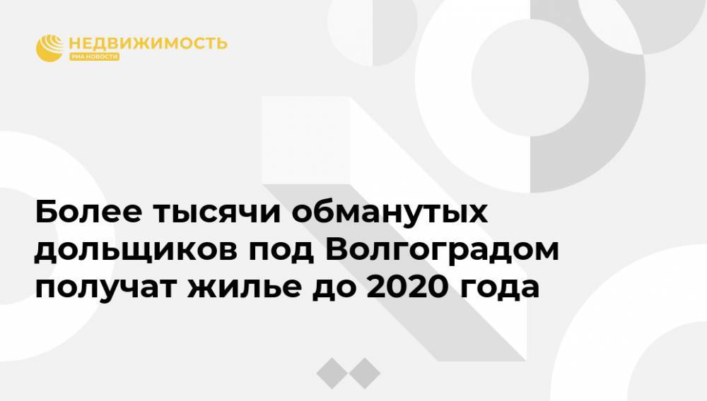 Андрей Бочаров - Более тысячи обманутых дольщиков под Волгоградом получат жилье до 2020 года - realty.ria.ru - Волгоград - Волгоградская обл.