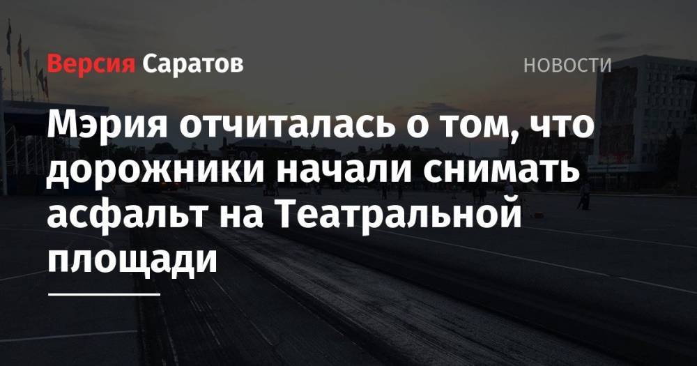 Мэрия отчиталась о том, что дорожники начали снимать асфальт на Театральной площади - nversia.ru - Саратов