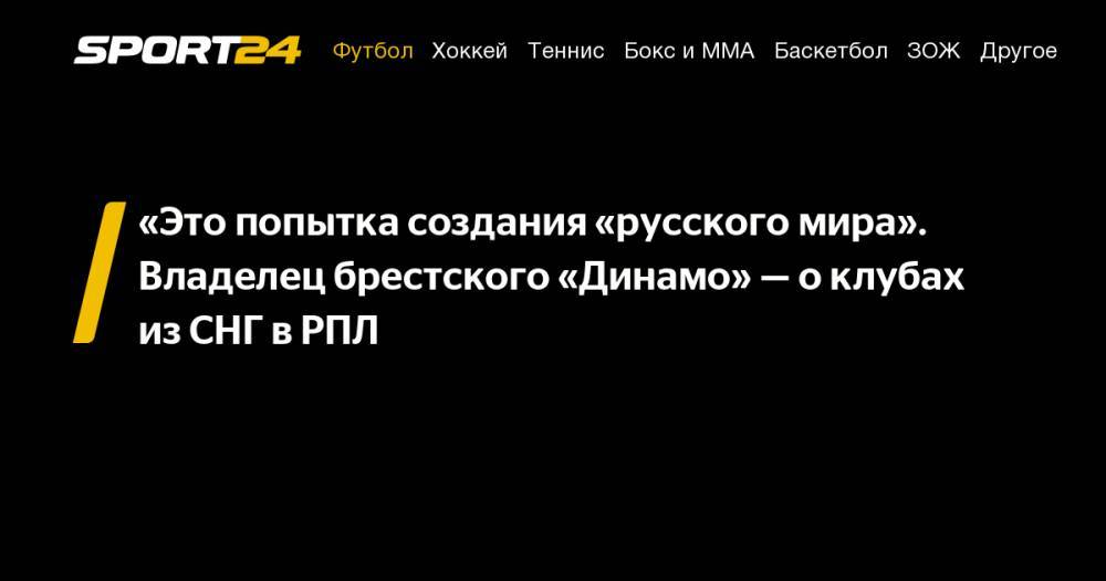 Александр Зайцев - «Это попытка создания «русского мира». Владелец брестского «Динамо»&nbsp;— о&nbsp;клубах из&nbsp;СНГ в&nbsp;РПЛ - sport24.ru - Того