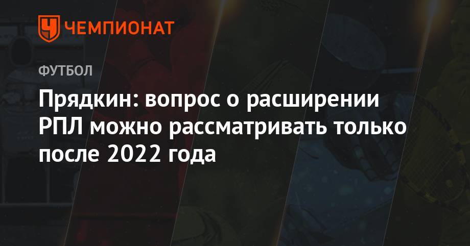 Сергей Прядкин - Прядкин: вопрос о расширении РПЛ можно рассматривать только после 2022 года - championat.com - Армения - Казахстан - Белоруссия - Катар