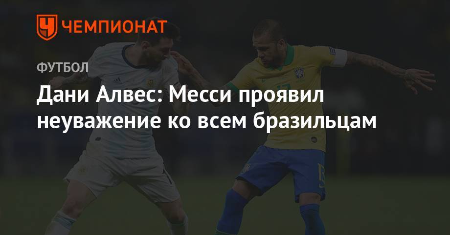 Дани Алвес - Дани Алвес: Месси проявил неуважение ко всем бразильцам - championat.com - Бразилия - Аргентина