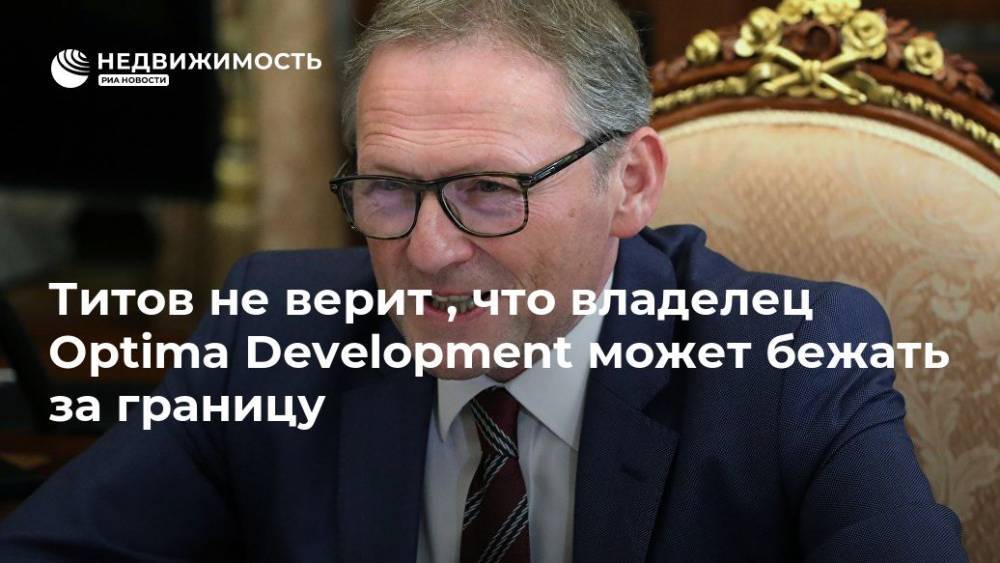 Борис Титов - Альберт Худоян - Титов не верит , что владелец Optima Development может бежать за границу - realty.ria.ru - Москва - Россия - США - Армения - Москва