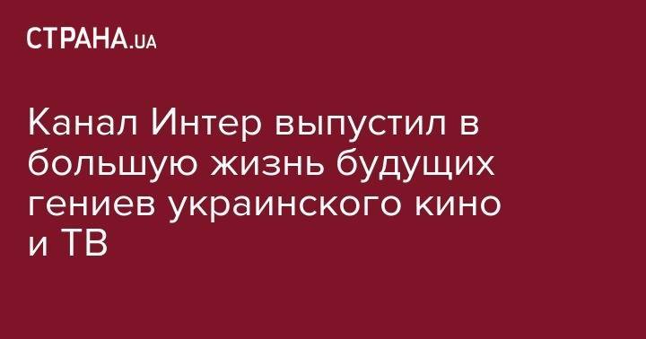 Канал Интер выпустил в большую жизнь будущих гениев украинского кино и ТВ - strana.ua - Киев - Київ