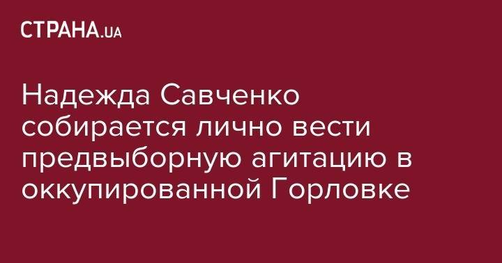 Дмитрий Разумков - Надежда Савченко - Надежда Савченко собирается лично вести предвыборную агитацию в оккупированной Горловке - strana.ua - Украина - Крым - обл. Донецкая - ДНР - Горловка