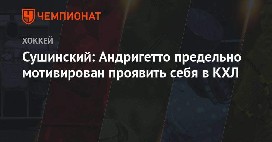 Максим Сушинский - Сушинский: Андригетто предельно мотивирован проявить себя в КХЛ - championat.com