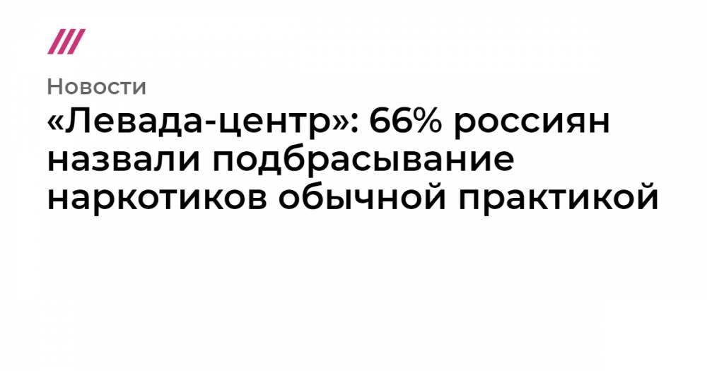 Владимир Путин - Иван Голунов - «Левада-центр»: 66% россиян назвали подбрасывание наркотиков обычной практикой - tvrain.ru - Москва - Россия