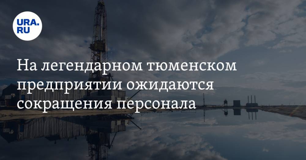На легендарном тюменском предприятии ожидаются сокращения персонала. Уволить могут даже декретниц - ura.news - Санкт-Петербург - Тюменская обл.
