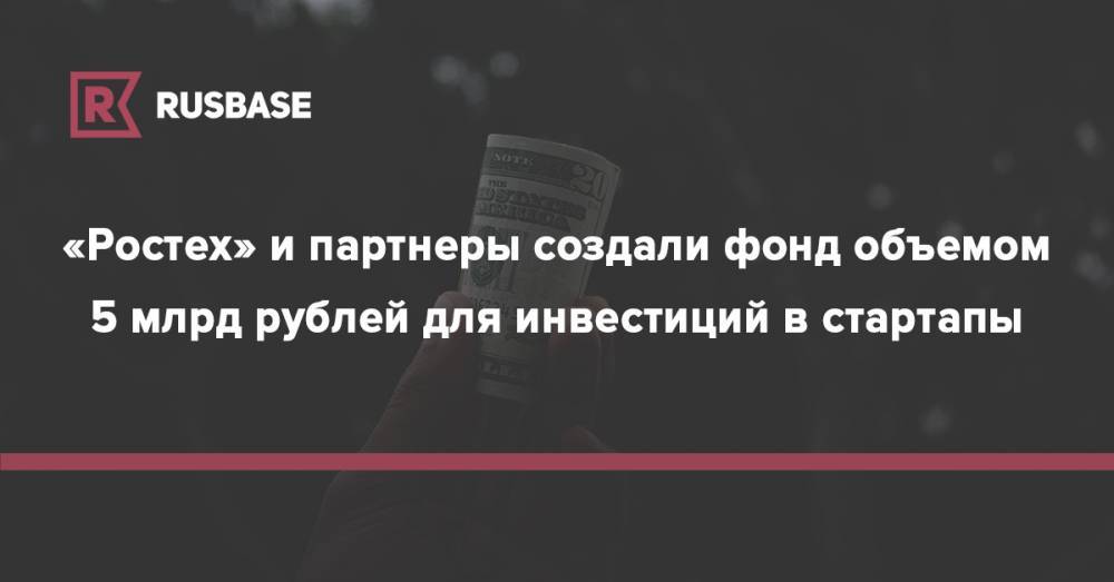«Ростех» и партнеры создали фонд объемом 5 млрд рублей для инвестиций в стартапы - rb.ru - Белоруссия