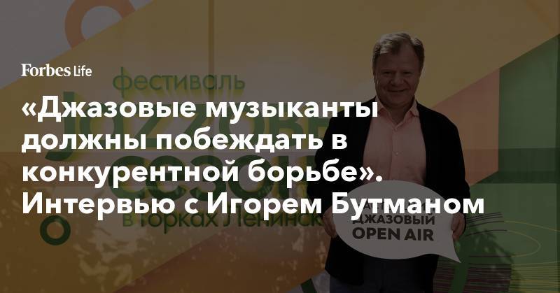 Игорь Бутман - «Джазовые музыканты должны побеждать в конкурентной борьбе». Интервью с Игорем Бутманом - forbes.ru - Москва
