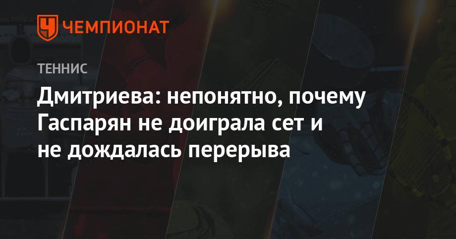 Анна Дмитриева - Дмитриева: непонятно, почему Гаспарян не доиграла сет и не дождалась перерыва - championat.com
