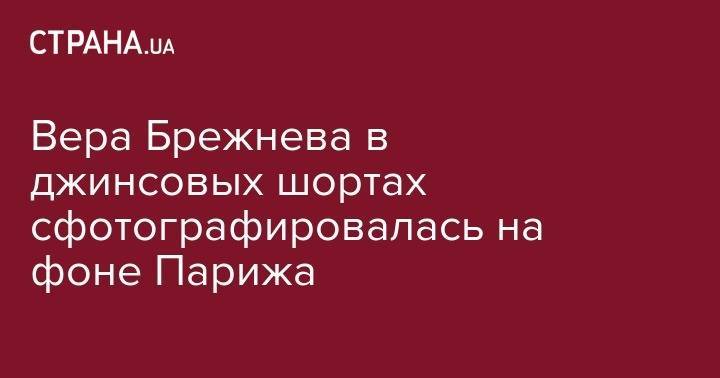 Вера Брежнева - Вера Брежнева в джинсовых шортах сфотографировалась на фоне Парижа - strana.ua - Париж