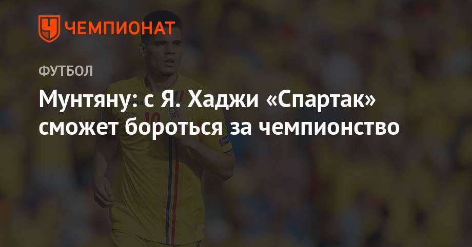 Мунтяну: с Я. Хаджи «Спартак» сможет бороться за чемпионство - championat.com - Москва - Россия - Краснодар - Румыния - Мордовия