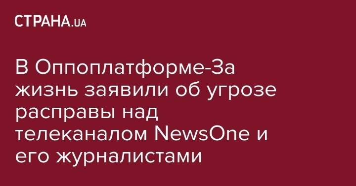 Юрий Луценко - Тарас Козак - В Оппоплатформе-За жизнь заявили об угрозе расправы над телеканалом NewsOne и его журналистами - strana.ua - Россия - Украина