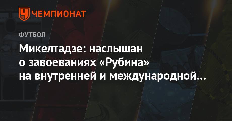 Микелтадзе: наслышан о завоеваниях «Рубина» на внутренней и международной арене - championat.com - Кипр